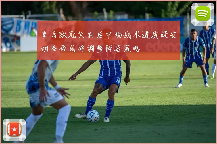 皇马欧冠失利后中场战术遭质疑安切洛蒂或将调整阵容策略