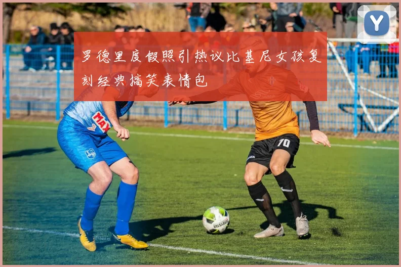 罗德里度假照引热议比基尼女孩复刻经典搞笑表情包