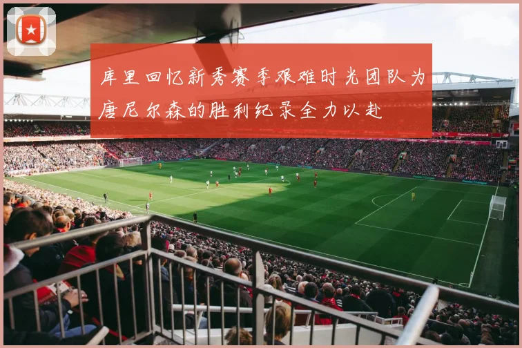 库里回忆新秀赛季艰难时光团队为唐尼尔森的胜利纪录全力以赴