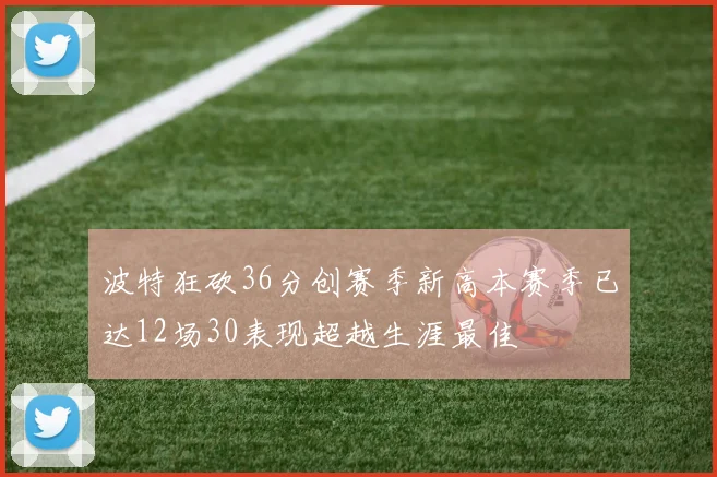 波特狂砍36分创赛季新高本赛季已达12场30表现超越生涯最佳