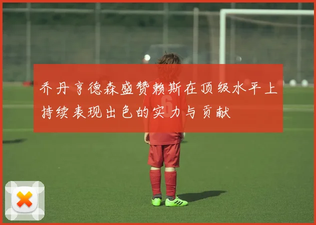 乔丹亨德森盛赞赖斯在顶级水平上持续表现出色的实力与贡献
