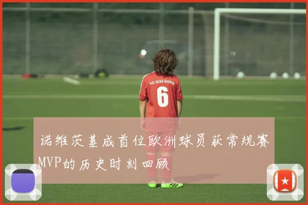 诺维茨基成首位欧洲球员获常规赛MVP的历史时刻回顾