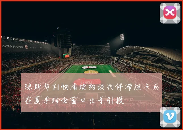 琼斯与利物浦续约谈判停滞纽卡或在夏季转会窗口出手引援