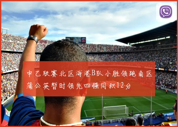 中乙联赛北区海港B队小胜领跑南区蒲公英暂时领先四强同积12分