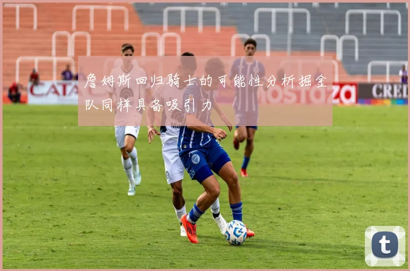 詹姆斯回归骑士的可能性分析掘金队同样具备吸引力