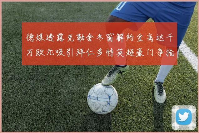 德媒透露克勒舍冬窗解约金高达千万欧元吸引拜仁多特英超豪门争抢