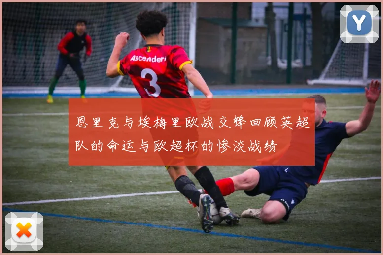 恩里克与埃梅里欧战交锋回顾英超队的命运与欧超杯的惨淡战绩