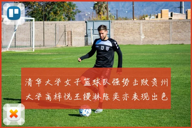 清华大学女子篮球队强势击败贵州大学高梓悦王镘淋陈奕亦表现出色贡献显著