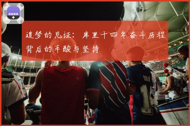 追梦的见证：库里十四年奋斗历程背后的辛酸与坚持