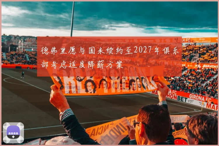 德弗里愿与国米续约至2027年俱乐部考虑适度降薪方案