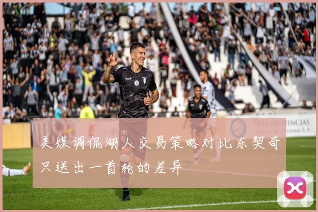 美媒调侃湖人交易策略对比东契奇只送出一首轮的差异