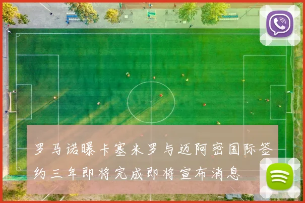 罗马诺曝卡塞米罗与迈阿密国际签约三年即将完成即将宣布消息