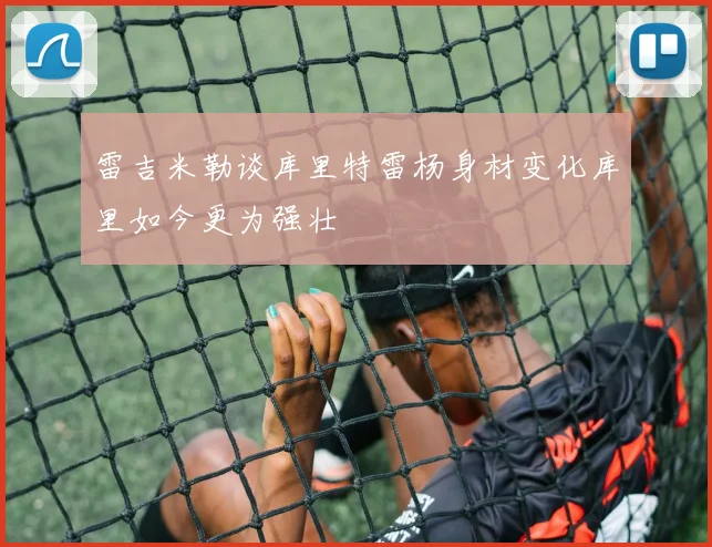 雷吉米勒谈库里特雷杨身材变化库里如今更为强壮