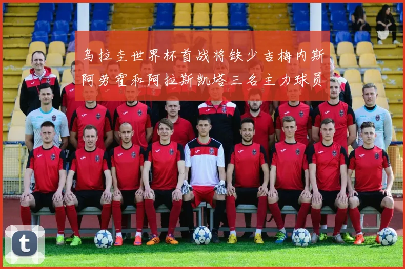 乌拉圭世界杯首战将缺少吉梅内斯阿劳霍和阿拉斯凯塔三名主力球员