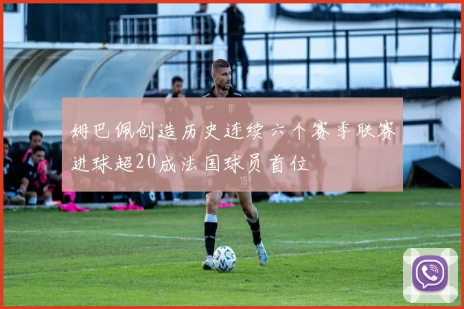 姆巴佩创造历史连续六个赛季联赛进球超20成法国球员首位