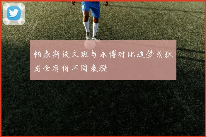 帕森斯谈文班与永博对比追梦或狄龙会有何不同表现