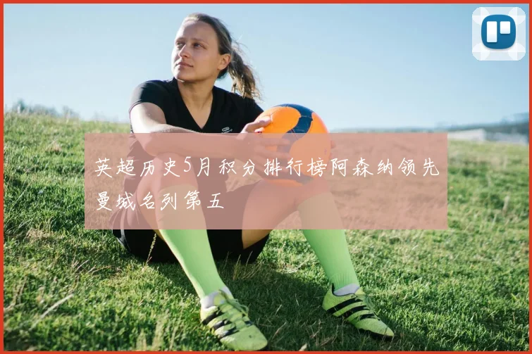 英超历史5月积分排行榜阿森纳领先曼城名列第五