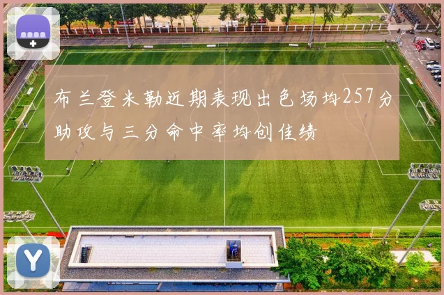 布兰登米勒近期表现出色场均257分助攻与三分命中率均创佳绩