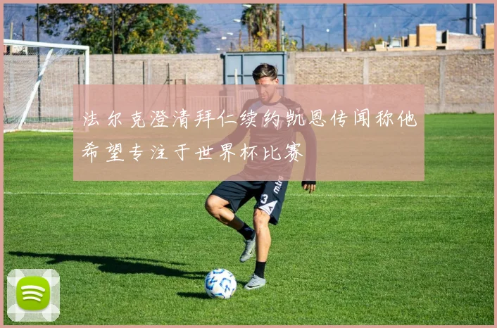 法尔克澄清拜仁续约凯恩传闻称他希望专注于世界杯比赛