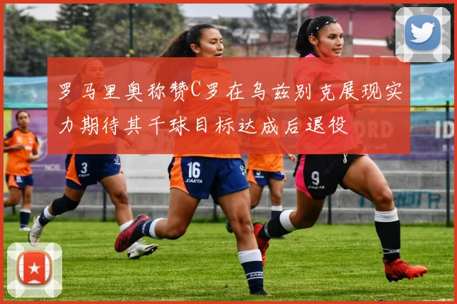 罗马里奥称赞C罗在乌兹别克展现实力期待其千球目标达成后退役