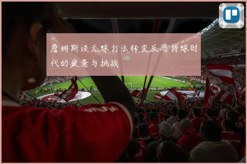 詹姆斯谈无球打法转变反思持球时代的疲惫与挑战