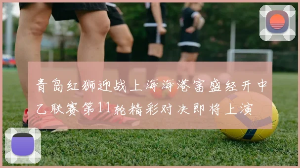 青岛红狮迎战上海海港富盛经开中乙联赛第11轮精彩对决即将上演