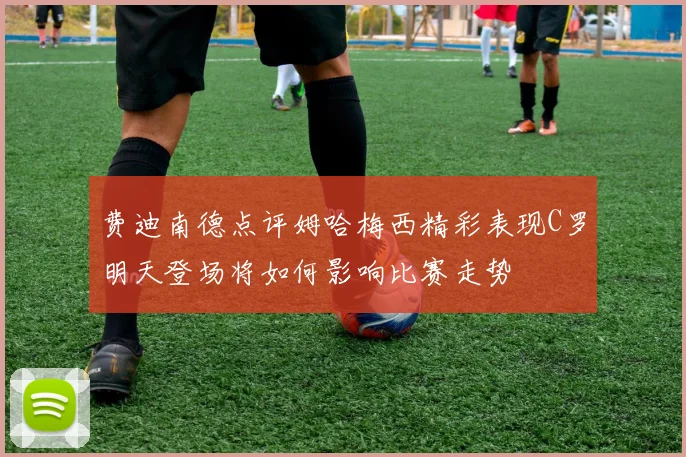 费迪南德点评姆哈梅西精彩表现C罗明天登场将如何影响比赛走势