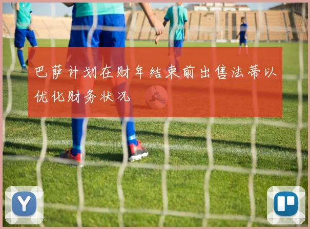 巴萨计划在财年结束前出售法蒂以优化财务状况