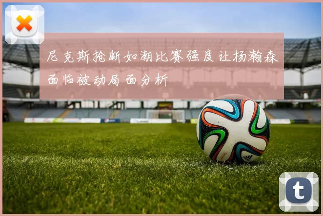 尼克斯抢断如潮比赛强度让杨瀚森面临被动局面分析