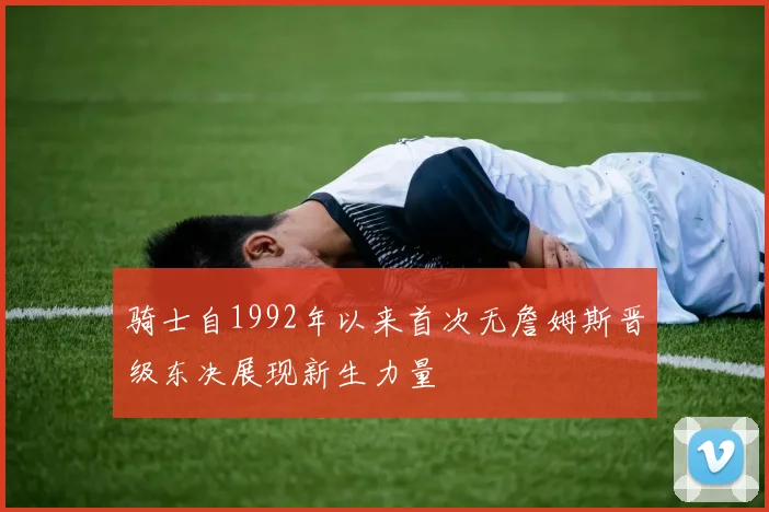 骑士自1992年以来首次无詹姆斯晋级东决展现新生力量
