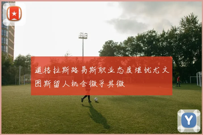 道格拉斯路易斯职业态度堪忧尤文图斯留人机会微乎其微