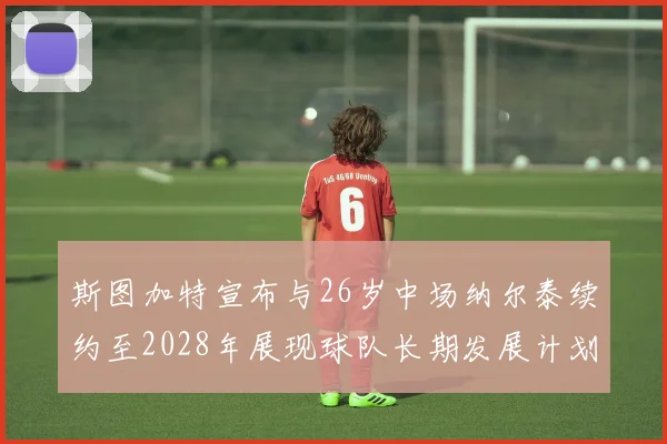 斯图加特宣布与26岁中场纳尔泰续约至2028年展现球队长期发展计划