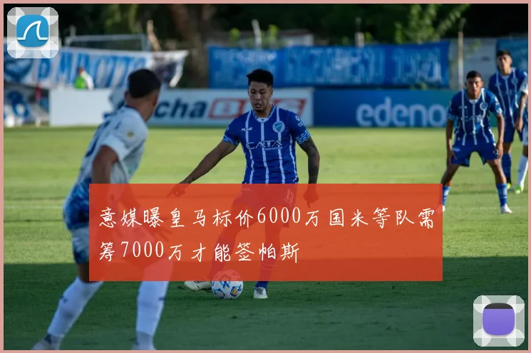 意媒曝皇马标价6000万国米等队需筹7000万才能签帕斯