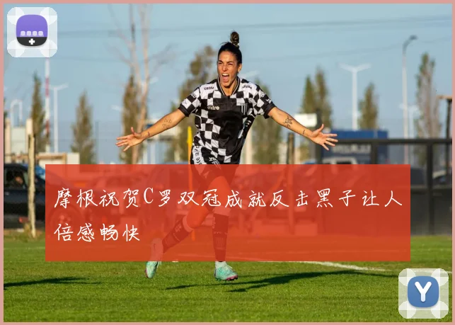 摩根祝贺C罗双冠成就反击黑子让人倍感畅快