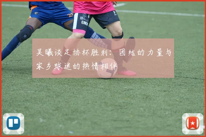吴曦谈足协杯胜利：团结的力量与家乡球迷的热情相伴
