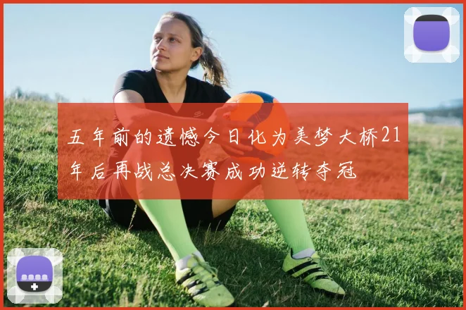 五年前的遗憾今日化为美梦大桥21年后再战总决赛成功逆转夺冠