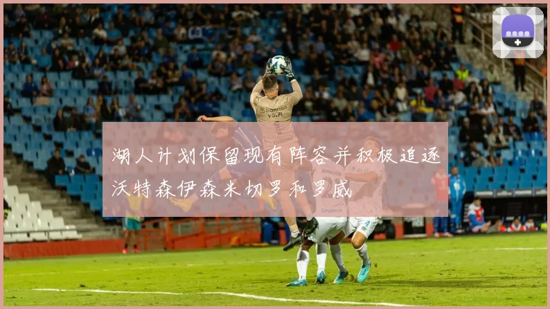 湖人计划保留现有阵容并积极追逐沃特森伊森米切罗和罗威