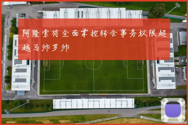 阿隆索将全面掌控转会事务权限超越马帅罗帅