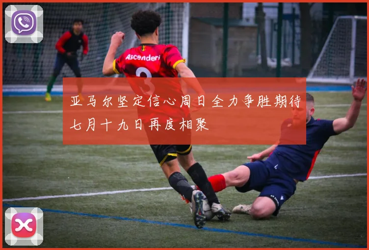 亚马尔坚定信心周日全力争胜期待七月十九日再度相聚