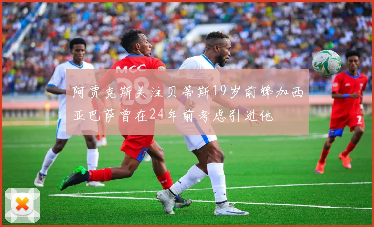 阿贾克斯关注贝蒂斯19岁前锋加西亚巴萨曾在24年前考虑引进他